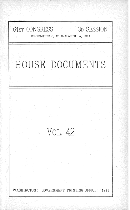 handle is hein.usccsset/usconset36179 and id is 1 raw text is: 


61sT CONGRESS        3D SESSION
      DECEMBER 5, 1910-MARCH 4, 1911


HOUSE DOCUMENTS


VOL,  42


WASHINGTON: : GOVERNMENT 'PRINTING OFFICE: : 1911


