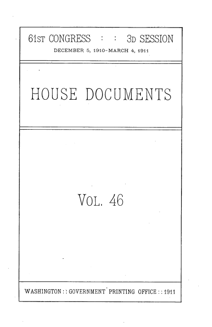 handle is hein.usccsset/usconset36183 and id is 1 raw text is: 

61sT CONGRESS        3D SESSION
     DECEMBER 5, 1910-MARCH 4, 1944



HOUSE DOCUMENTS








          VOL.   46


WASHINGTON   GOVERNMENT PRINTING OFFICE :: 1911


