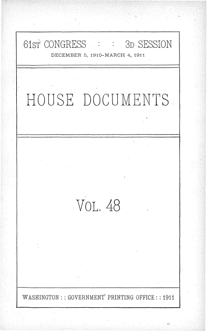 handle is hein.usccsset/usconset36185 and id is 1 raw text is: 


61sT CONGRESS        3D SESSION
      DECEMBER 5, 940-MARCH 4, 1911



 HOUSE DOCUMENTS








           VoL1  48


WASHINGTON :: GOVERNMENT PRINTING OFFICE: : 1911



