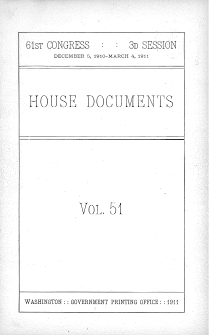 handle is hein.usccsset/usconset36188 and id is 1 raw text is: 


61sT CONGRESS   :  : 3D SESSION
      DECEMBER 5, 1910-MARCH 4, 1944


HOUSE DOCUMENTS


VOL.  51


WASHINGTON : GOVERNMENT PRINTING OFFICE: :1911


