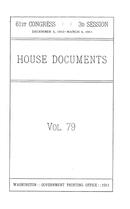 handle is hein.usccsset/usconset36212 and id is 1 raw text is: 

61sT CONGRESS        3D SESSION
     DECEMBER 5, 1910-MARCH 4, 1914



HOUSE DOCUMENTS








          VoL,   79


WASHINGTON: : GOVERNMENT PRINTING OFFICE :: 1911


