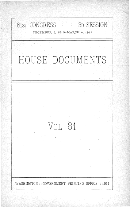 handle is hein.usccsset/usconset36214 and id is 1 raw text is: 

C  G: 3D SESSI


DECEMBER 5, 1910-MARCH 4, 1911


HOUSE DOCUMENTS


VOL


8


I


WASHINGTON :: GOVERNMENT PRINTING OFFICE : :1911


CONGRESS


