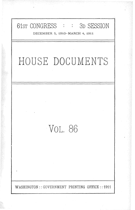 handle is hein.usccsset/usconset36216 and id is 1 raw text is: 

61sT CONGRESS        3D SESSION
     DECEMBER 5, 1940-MARCH 4, 1911


HOUSE DOCUMENTS


VoL,   86


WASHINGTON:: GOVERNMENT PRINTING OFFICE:: 1911


