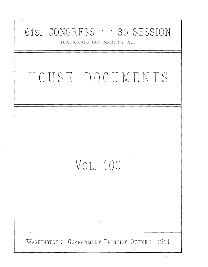 handle is hein.usccsset/usconset36229 and id is 1 raw text is: 

61sT CONGRESS   3D SESSION
        DECEMBER 5, 1910-MARCH 4, 1911


 HOUSE DOCUMENTS







           VOL.  100


WASHINGTON : GOVERNMENT PRINTING OFFICE  1911



