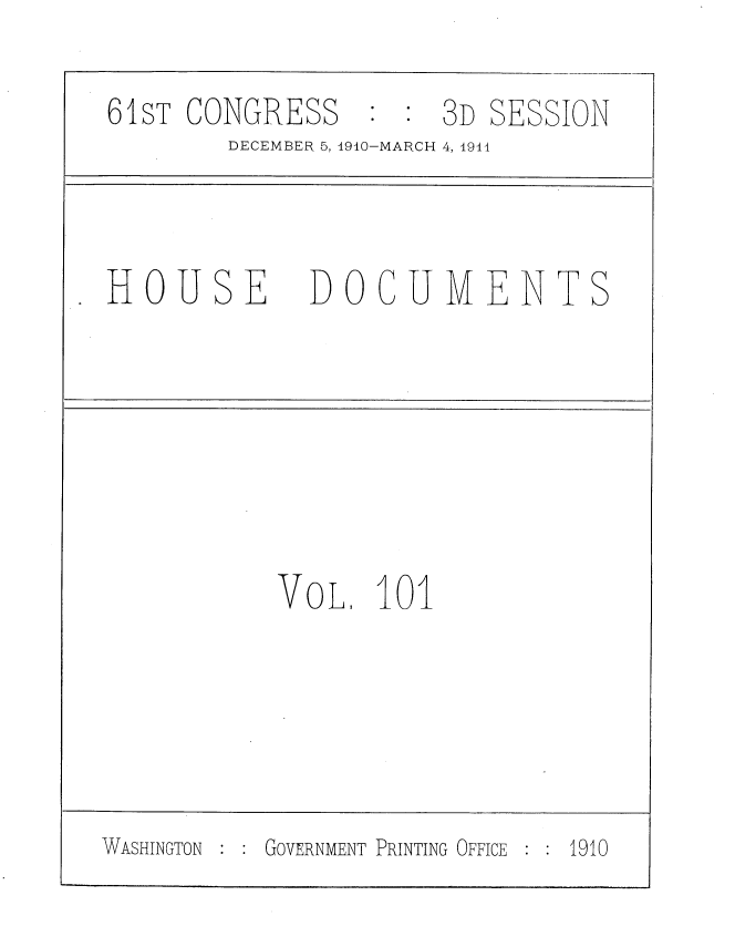 handle is hein.usccsset/usconset36230 and id is 1 raw text is: 

61sT CONGRESS     3D SESSION
        DECEMBER 5, 1910-MARCH 4, 1914



HOUSE DOCUMENTS






           VOL,  101


WASHINGTON GOVERNMENT PRINTING OFFICE 1910


