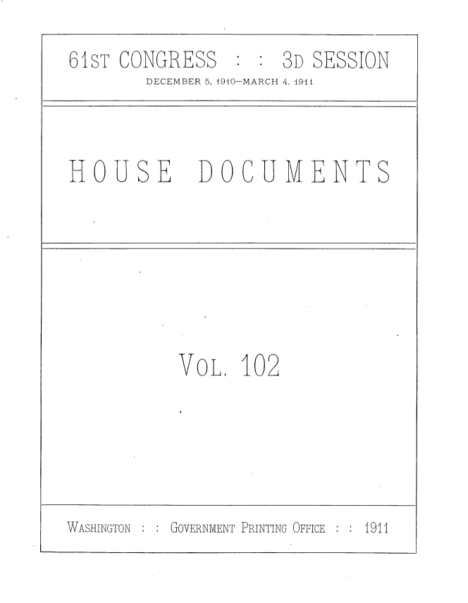 handle is hein.usccsset/usconset36231 and id is 1 raw text is: 
61sT CONGRESS : : 3D SESSION
        DECEMBER 5, 1910-MARCH 4, 1911



HOUSE DOCUMENTS






           VOL.   102





WASHINGTON GOVERNMENT PRINTING OFFICE  1911


