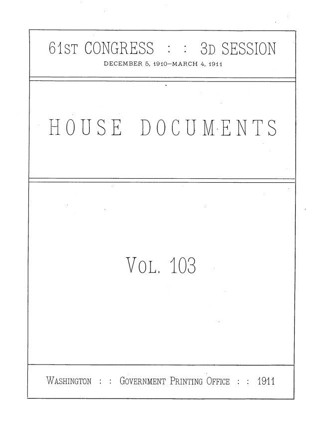 handle is hein.usccsset/usconset36232 and id is 1 raw text is: 
61ST  CONGRESS      :3D   SESSION
        DECEMBER 5,1910-MARCH 4, 1944



HOUSE DOCUM-ENTS






            VOL.  103





WASHINGTON GOVERNMENT PRINTING OFFICE  1911


