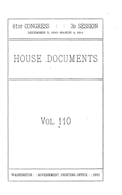 handle is hein.usccsset/usconset36238 and id is 1 raw text is: 


61sT CONGRESS        3D SESSION
     DECEMBER 5, 1910-MARCH 4, 1911


HOUSE .DOCUMENTS


VOL,  110


WASHINGTON GOVERNMENT PRINTING OFFICE  1911



