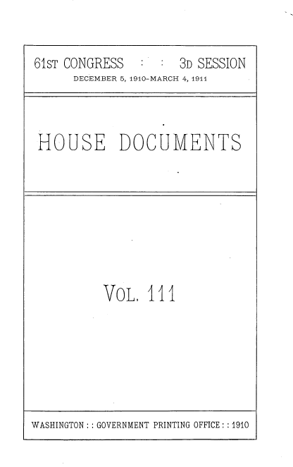 handle is hein.usccsset/usconset36239 and id is 1 raw text is: 


61sT CONGRESS  :     3D SESSION
      DECEMBER 5, 1910-MARCH 4, 1911


HOUSE DOCUMENTS


VoL   111


WASHINGTON: : GOVERNMENT PRINTING OFFICE: :1910


