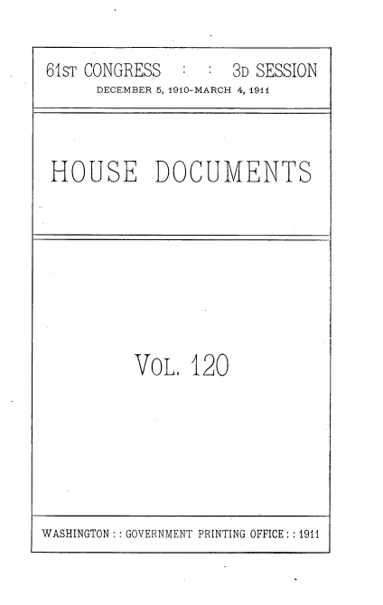handle is hein.usccsset/usconset36243 and id is 1 raw text is: 

61sT CONGRESS        3D SESSION
      DECEMBER 5, 1910-MARCH 4, 191I


HOUSE DOCUMENTS


VoL.  120


WASHINGTON :: GOVERNMENT PRINTING OFFICE: :1911


