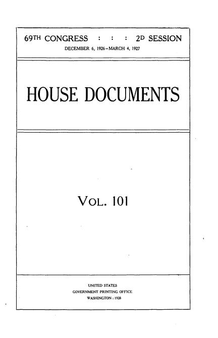 handle is hein.usccsset/usconset36247 and id is 1 raw text is: 






69TH CONGRESS : : : 2D SESSION

          DECEMBER 6, 1926-MARCH 4. 1927


HOUSE DOCUMENTS


VOL. 101


    UNITED STATES
GOVERNMENT PRINTING OFFICE
   WASHINGTON : 1928


