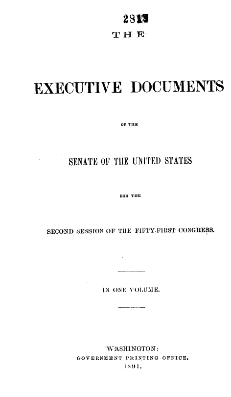handle is hein.usccsset/usconset36254 and id is 1 raw text is: 

                 281

               THE







EXECUTIVE DOCUMENTS




                OF THE





       SENATE OF THE UNITED STATES




                FOR THE


SECOND SESSION OF THE FIFTY-FIRST CONGRESS.








           IN ONE VOLUME.








           WASHINGTON:
      GOVERNMENT PRINTING OFFICE.
               1 t91.


