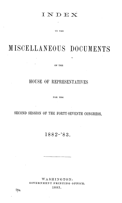 handle is hein.usccsset/usconset36370 and id is 1 raw text is: 



            INDEX




                 TO THIE





MISCELLANEOUS DOCUMENTS




                 OF THE


     HOUSE OF REPRESENTATIVES



              FOR THE




SECOND SESSION OF THE FORTY-SEVENTH CONGRESS.


1882-'83.


     WASHINGTON:
GOVERNMENT PRINTING OFFICE.
        18S3.


79A


