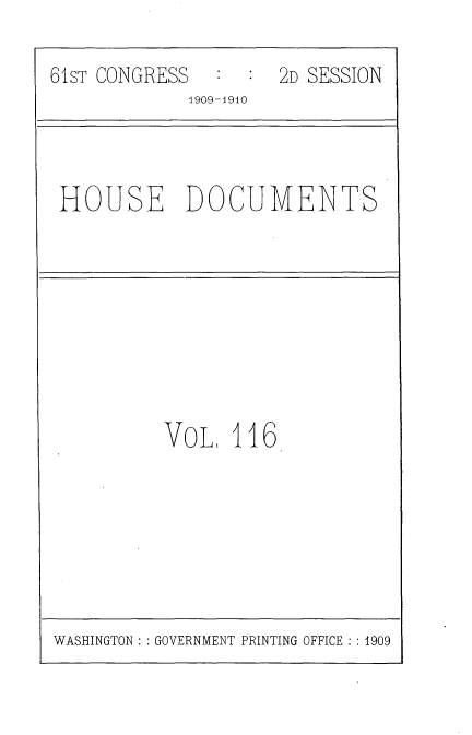 handle is hein.usccsset/usconset36386 and id is 1 raw text is: 

61sT CONGRESS     :  2D SESSION
             1909-1910


HOUSE DOCUMENTS


VOL   116


WASHINGTON :: GOVERNMENT PRINTING OFFICE :: 1909


