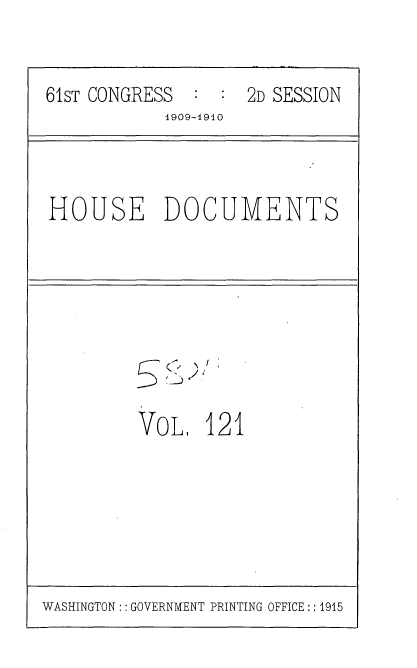 handle is hein.usccsset/usconset36391 and id is 1 raw text is: 

61sT CONGRESS  : :  2D SESSION
            1909-1910


HOUSE DOCUMENTS


(A  N /


VoLI


121


WASHINGTON:: GOVERNMENT PRINTING OFFICE :: 1915


