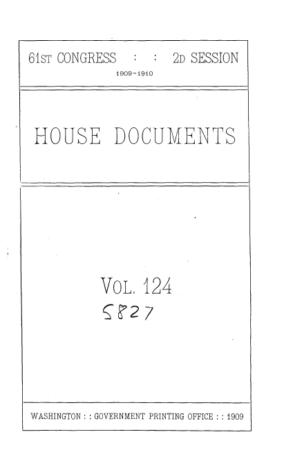 handle is hein.usccsset/usconset36394 and id is 1 raw text is: 

61sT CONGRESS     :  2D SESSION
             1909-1910


HOUSE DOCUMENTS


VOL   124
5   2 7


WASHINGTON :: GOVERNMENT PRINTING OFFICE :: 1909


