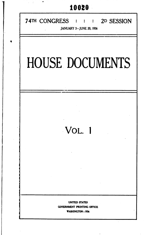 handle is hein.usccsset/usconset36395 and id is 1 raw text is: 
                10090

74TH CONGRESS : : : 2D SESSION
            JANUARY 3-JUNE 20, 1936


HOUSE DOCUMENTS


VOL.


1


    UNITED STATES
GOVERNMENT PRINTING OFFICE
   WASHINGTON :1936


4


