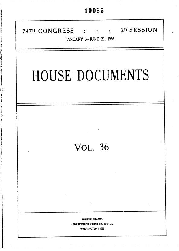 handle is hein.usccsset/usconset36397 and id is 1 raw text is: 
10055


74TH CONGRESS                 2D SESSION
             JANUARY 3-JUNE 20, 1936






   HOUSE DOCUMENTS











                VOL. 36











                  UNITED STATES
               GOVERNMENT PRINTING OFFICE
                  WASHINGTON : 1935


