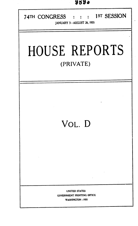 handle is hein.usccsset/usconset36409 and id is 1 raw text is: 

74TH CONGRESS  : : : 1ST SESSION
           JANUARY 3 -AUGUST 26, 1935





 HOUSE REPORTS

             (PRIVATE)


VOL. D


   UNITED STATES
GOVERNMENT PRINTING OFFICE
   WASHINGTON :1935


