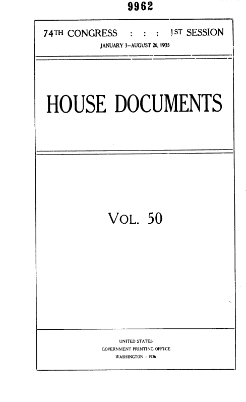 handle is hein.usccsset/usconset36413 and id is 1 raw text is:                   9962


74TH CONGRESS     :  :  :  IST SESSION
            JANUARY 3-AUGUST 26, 1935


HOUSE DOCUMENTS


VOL. 50


    UNITED STATES
GOVERNMENT PRINTING OFFICE
   WASHINGTON : 1936


