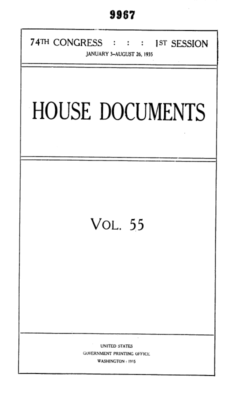 handle is hein.usccsset/usconset36418 and id is 1 raw text is:                  9967

74TH CONGRESS     :  :  :  1ST SESSION
            JANUARY 3-AUGUST 26, 1935


HOUSE DOCUMENTS


VOL.


55


    UNITED STATES
GOVERNMENT PRINTING OFFICE
   WASHINGTON : 1915


