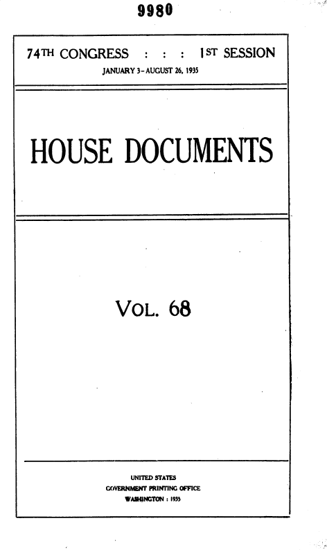 handle is hein.usccsset/usconset36422 and id is 1 raw text is:                  9980


74TH CONGRESS     : :  :  1ST SESSION
           JANUARY 3-AUGUST 26, 1935


HOUSE DOCUMENTS


VOL. 68


    UNITED STATES
GOVERNMENT PRINTING OFFICE
   VA9HNGTON : 1935


