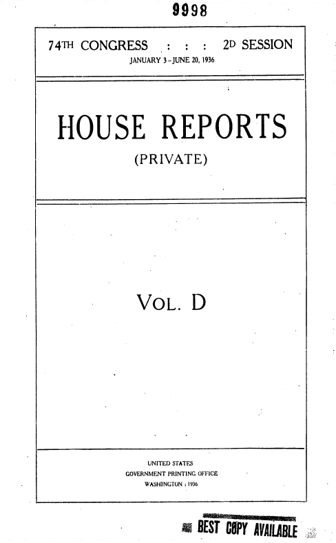 handle is hein.usccsset/usconset36432 and id is 1 raw text is:                      9998

  74TH CONGRESS  : : : 2D SESSION
               JANUARY 3-JUNE 20, 1936




   HOUSE REPORTS
               (PRIVATE)
i


VOL. D


   UNITED STATES
GOVERNMENT PRINTING OFFICE
   WASHINGTON :1936


BEST ClPY AVAILABLE


