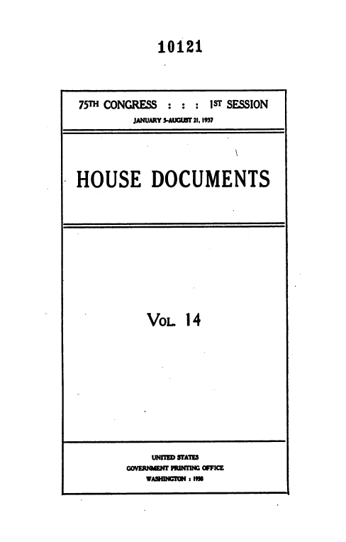 handle is hein.usccsset/usconset36443 and id is 1 raw text is: 


            10121




75TH CONGRESS : : : 1sT SESSION
         JANUARY 5-AUCGT 21, 1937





HOUSE DOCUMENTS


VOL   14


    UNr f= WAMh
COVERf M FPJN IMG OFFICE
   vAunNHm RM 19IM


