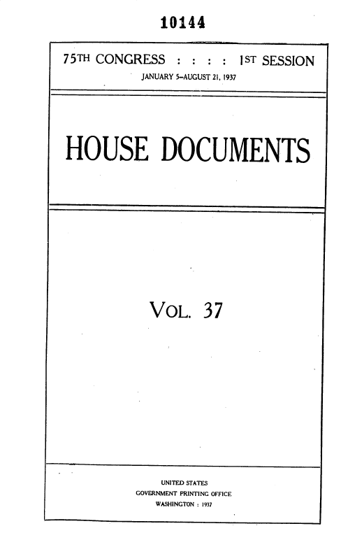 handle is hein.usccsset/usconset36446 and id is 1 raw text is:                10144

75TH CONGRESS    : :       1ST SESSION
            JANUARY 5-AUGUST 21, 1937


HOUSE DOCUMENTS


VOL.


37


    UNITED STATES
GOVERNMENT PRINTING OFFICE
   WASHINGTON : 1937


