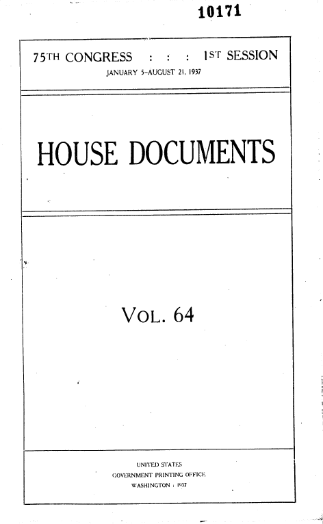 handle is hein.usccsset/usconset36450 and id is 1 raw text is:                          10171



75TH CONGRESS : : : 1sT SESSION
           JANUARY 5-AUGUST 21, 1937


HOUSE DOCUMENTS


VOL. 64


    UNITED STATES
GOVERNMENT PRINTING OFFICE.
   WASHINGTON : 1937


