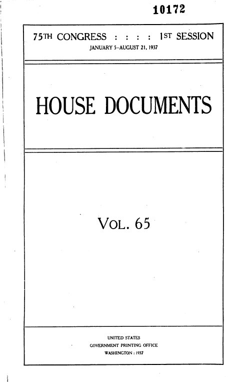 handle is hein.usccsset/usconset36451 and id is 1 raw text is:                          10172

75TH CONGRESS    :  : : :  1ST SESSION
            JANUARY 5-AUGUST 21. 1937


HOUSE DOCUMENTS


VOL.


65


    UNITED STATES
GOVERNMENT PRINTING OFFICE
   WASHINGTON : 1937


