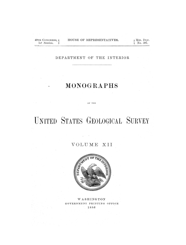 handle is hein.usccsset/usconset36554 and id is 1 raw text is: 











49TII CONGRESS,
18t Ses84n.


HOUSE OF REPRESENTATIVES.


{ Mis. Doc.
No. 397.


        DEPARTMENT OF THE INTERIOR








           MONOGRAPHS











UNITED STATES GEOLOGICAL SURVEY


VOLITME


XII


    WASHINGTON
GOVERNMENT PRINTING OFFICE
        1886


