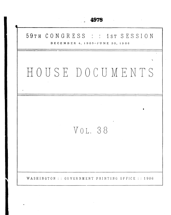 handle is hein.usccsset/usconset36641 and id is 1 raw text is: 

4978


59TH CONGRESS   :  1ST SESSION
      DECEMBER  4, 1905-JUNE  30, 1906




HOUSE DOCUMENTS








           VOL,  88






WASHINGTON  :  GOVERNMENT  PRINTING  OFFICE  :  1906


