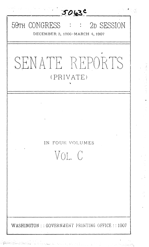 handle is hein.usccsset/usconset36648 and id is 1 raw text is: 

59TH CONGRESS          2D SESSION
      DECEMBER 3, 1906- MARCH 4, 1907


bENATE 'F


P -1RTS


(PRIVATE)


IN FOUR VOLUMES

   VOL C


WASHINGTON: : GOVERNMENT PRINTING OFFICE:: 1907


