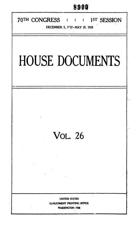 handle is hein.usccsset/usconset36669 and id is 1 raw text is: 
                     890'x`

70TH CONGRESS     :  :  :  1ST SESSION
          DECEMBER 5, 1c27-MAY 29, 1928


HOUSE DOCUMENTS


VOL. 26


    UNITED STATES
GOVERNMENT PRINTING OFFICE
   WASHINGTON:1926


