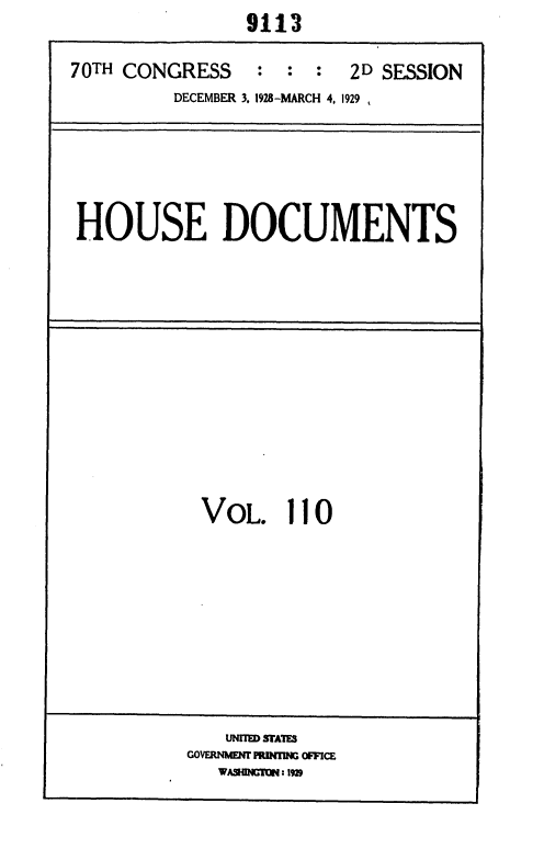 handle is hein.usccsset/usconset36681 and id is 1 raw text is:                 9113

70TH CONGRESS    :  : :  2D SESSION
         DECEMBER 3. 1928-MARCH 4, 1929 ,


HOUSE DOCUMENTS


VOL. 110


   UNrM 5FA1U
GOVFRNN4EJ4 PRIMMM OFFICE
   WASHIM:r13  IM,


