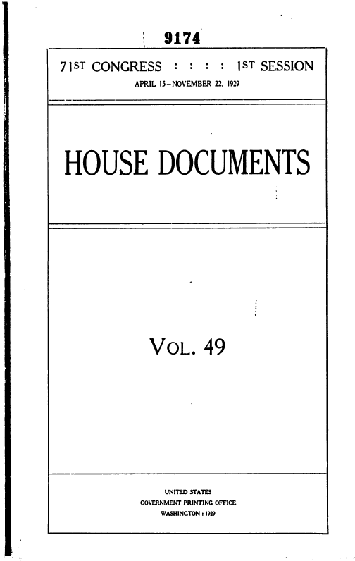 handle is hein.usccsset/usconset36685 and id is 1 raw text is: 

9174


71 ST CONGRESS   : :  : : 1ST SESSION
           APRIL 15-NOVEMBER 22, 1929






 HOUSE DOCUMENTS


VOL. 49


    UNITED STATES
GOVERNMENT PRINTING OFFICE
   WASHINGTON : 1929



