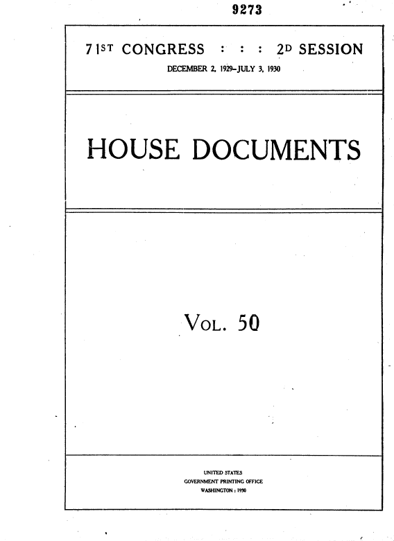 handle is hein.usccsset/usconset36698 and id is 1 raw text is:                      927.3


71sT CONGRESS       :  : :  2D SESSION
            DECEMBER 2, 1929-JULY 3, 1930


HOUSE DOCUMENTS


VOL. 50


   UNITED STATES
GOVERNMENT PRINTING OFFICE
  WASHINGTON : 1930


