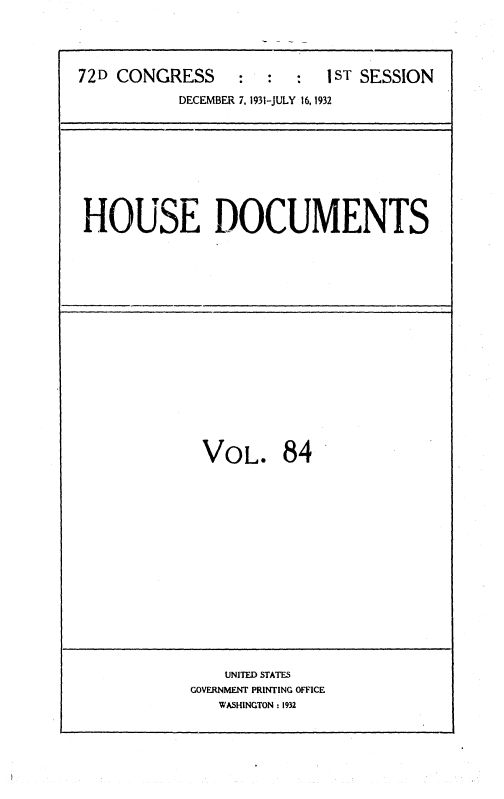 handle is hein.usccsset/usconset36729 and id is 1 raw text is: 




72D CONGRESS     :   :  :  1ST SESSION

           DECEMBER 7, 1931-JULY 16, 1932


HOUSE DOCUMENTS


VOL. 84

















    UNITED STATES
GOVERNMENT PRINTING OFFICE
   WASHINGTON : 1932


