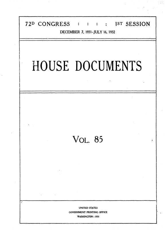 handle is hein.usccsset/usconset36730 and id is 1 raw text is: 



72D CONGRESS                   1ST SESSION
            DECEMBER 7, 1931-JULY 16, 1932






  HOUSE DOCUMENTS


VOL.


85


   UNITED STA'rES
GOVERNMENT PRINTING OFFICE
   WASHINGTON : 1931



