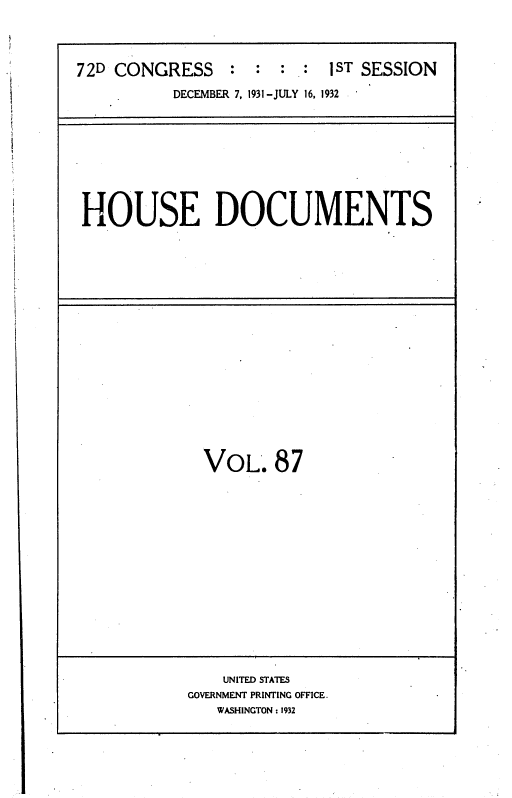 handle is hein.usccsset/usconset36731 and id is 1 raw text is: 




72D CONGRESS     : :    :  1ST SESSION

          DECEMBER 7, 1931-JULY 16, 1932


HOUSE DOCUMENTS


  VOL.87
















    UNITED STATES
GOVERNMENT PRINTING OFFICE.
   WASHINGTON : 1932


