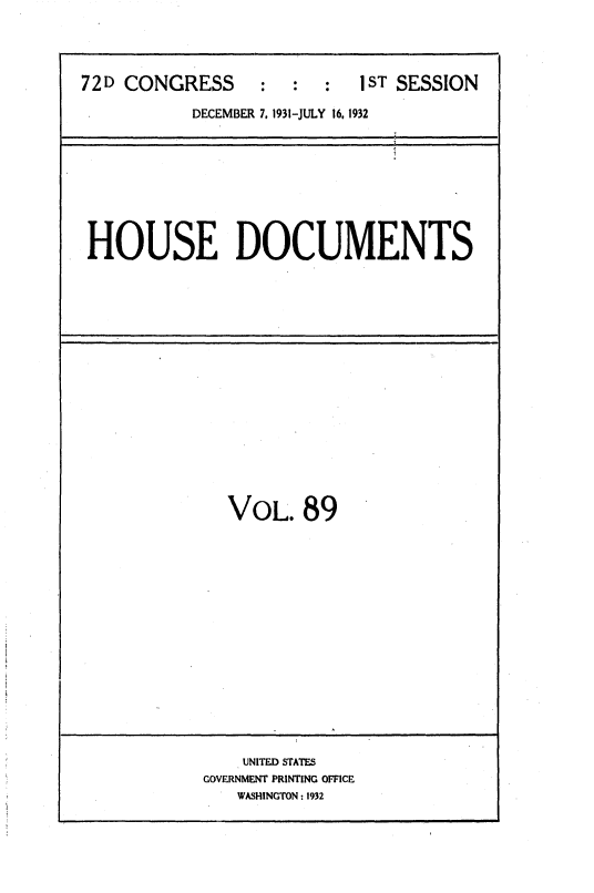 handle is hein.usccsset/usconset36732 and id is 1 raw text is: 




72D CONGRESS   : : : 1ST SESSION

           DECEMBER 7, 1931-JULY 16, 1932









 HOUSE DOCUMENTS


  VOL.89

















    UNITED STATES
GOVERNMENT PRINTING OFFICE
   WASHINGTON : 1932


