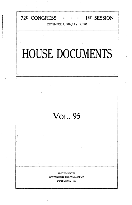 handle is hein.usccsset/usconset36735 and id is 1 raw text is: 




72D CONGRESS      :  :  :  1ST SESSION

           DECEMBER 7, 1931-JULY 16, 1932









 HOUSE DOCUMENTS


VOL. 95


    UNITED STATES
GOVERNMENT PRINTING OFFICE
   WASHINGTON : 1931


