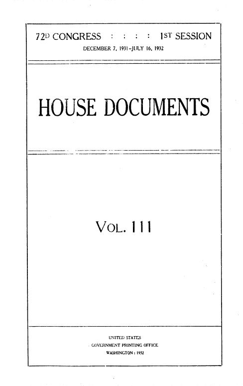 handle is hein.usccsset/usconset36736 and id is 1 raw text is: 




72D CONGRESS           : :ST   SESSION

          DECEMBER 7, 1931-JULY 16, 1932










 HOUSE DOCUMENTS


VOL. I I I


    UNITED STATES
GOVERNMENT PRINTING OFFICE
   WASHINGTON : 1932


