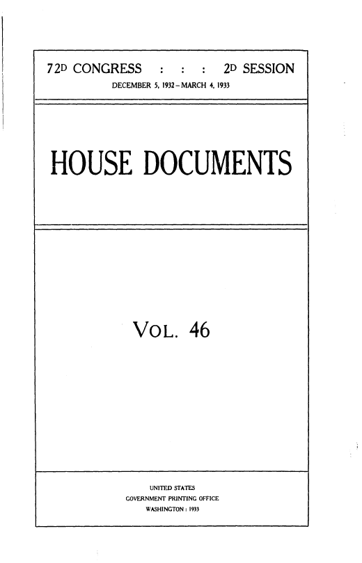 handle is hein.usccsset/usconset36750 and id is 1 raw text is: 






72D CONGRESS      :  :  :  2D SESSION
          DECEMBER 5, 1932-MARCH 4, 1933


HOUSE DOCUMENTS


VoL. 46


    UNITED STATES
GOVERNMENT PRINTING OFFICE
   WASHINGTON : 1933



