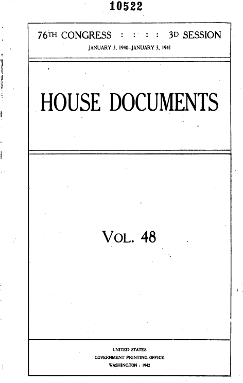 handle is hein.usccsset/usconset36761 and id is 1 raw text is:                10522


76TH CONGRESS : : : : 3D SESSION
          JANUARY 3, 1940-JANUARY 3, 1941


HOUSE DOCUMENTS


VOL. 48


    UNITED STATES
GOVERNMENT PRINTING OFFICE
   WASHINGTON : 1942


