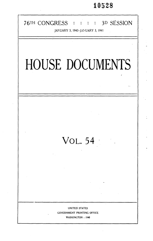 handle is hein.usccsset/usconset36767 and id is 1 raw text is:                          10528


76TH CONGRESS : : : : 3D SESSION
           JANUARY 3, 1940-JANUARY 3, 1941






 HOUSE DOCUMENTS


VoL. 54


    UNITED STATES
GOVERNMENT PRINTING OFFICE
   WASHINGTON :1940


