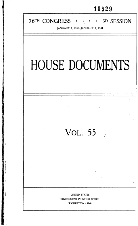 handle is hein.usccsset/usconset36768 and id is 1 raw text is:                         10529

76TH CONGRESS     : : :  : 3D SESSION
          JANUARY 3, 1940-JANUARY 3, 1941


HOUSE DOCUMENTS


VOL.


55


    UNITED STATES
GOVERNMENT PRINTING OFFICE
   WASHINGTON: 1940


