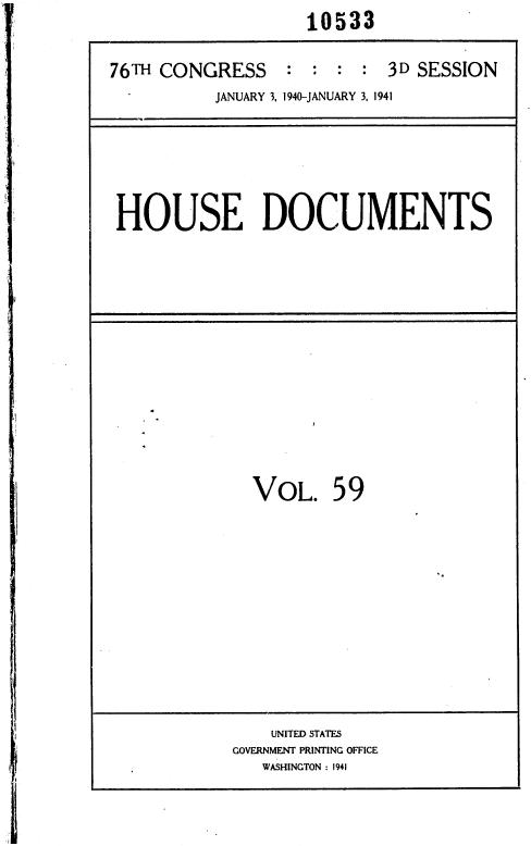 handle is hein.usccsset/usconset36770 and id is 1 raw text is:                     10533

76TH CONGRESS     : :  : :  3D SESSION
          JANUARY 3, 1940-JANUARY 3, 1941


HOUSE DOCUMENTS


VoL. 59


    UNITED STATES
GOVERNMENT PRINTING OFFICE
   WASHINGTON: 1941


