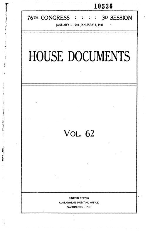 handle is hein.usccsset/usconset36773 and id is 1 raw text is:                         10536

76TH CONGRESS : : : : 3D SESSION
          JANUARY 3, 1940-JANUARY 3, 1941


HOUSE DOCUMENTS


VOL. 62


    UNITED STATES
GOVERNMENT PRINTING OFFICE
   WASHINGTON : 1941


